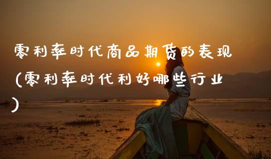 零利率时代商品期货的表现(零利率时代利好哪些行业)_https://www.zghnxxa.com_期货直播室_第1张