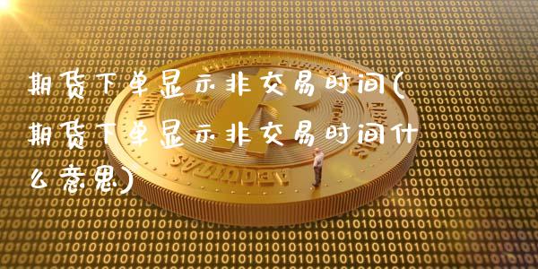 期货下单显示非交易时间(期货下单显示非交易时间什么意思)_https://www.zghnxxa.com_内盘期货_第1张
