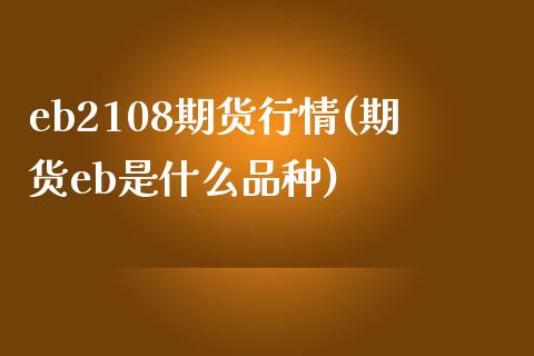 eb2108期货行情(期货eb是什么品种)_https://www.zghnxxa.com_期货直播室_第1张