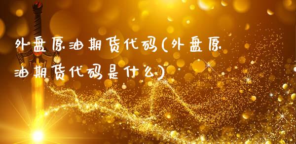 外盘原油期货代码(外盘原油期货代码是什么)_期货直播室_第1张_期货直播室 外盘原油期货代码(外盘原油期货代码是什么)_https://www.zghnxxa.com_期货直播室_第1张
