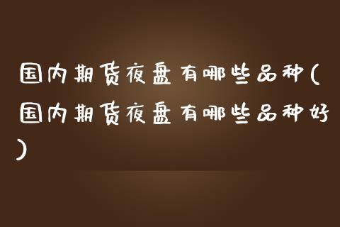 国内期货夜盘有哪些品种(国内期货夜盘有哪些品种好)_https://www.zghnxxa.com_期货直播室_第1张
