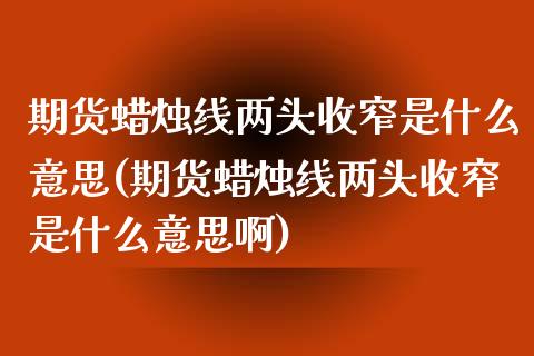 期货蜡烛线两头收窄是什么意思(期货蜡烛线两头收窄是什么意思啊)_https://www.zghnxxa.com_黄金期货_第1张