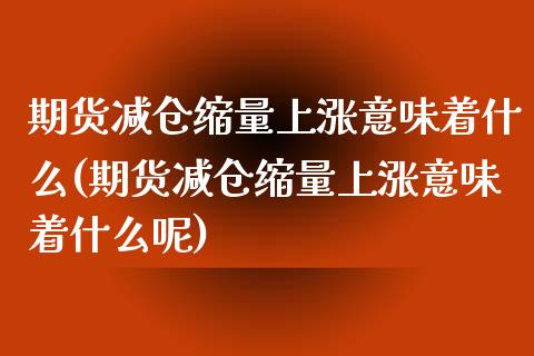 期货减仓缩量上涨意味着什么(期货减仓缩量上涨意味着什么呢)_https://www.zghnxxa.com_期货直播室_第1张
