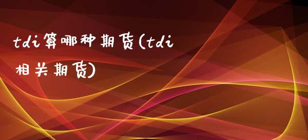 tdi算哪种期货(tdi相关期货)_国际期货_第1张_期货直播室 tdi算哪种期货(tdi相关期货)_https://www.zghnxxa.com_国际期货_第1张