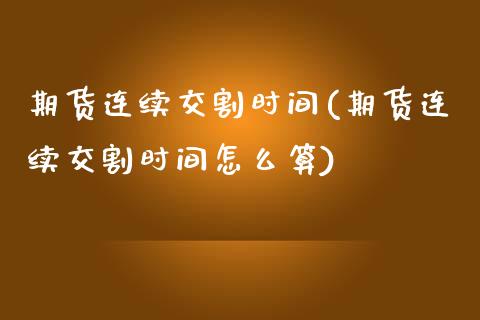 期货连续交割时间(期货连续交割时间怎么算)_https://www.zghnxxa.com_国际期货_第1张