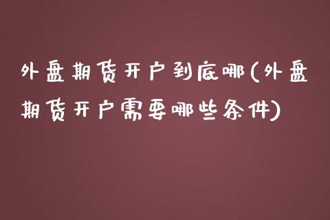 外盘期货开户到底哪(外盘期货开户需要哪些条件)_黄金期货_第1张_期货直播室 外盘期货开户到底哪(外盘期货开户需要哪些条件)_https://www.zghnxxa.com_黄金期货_第1张