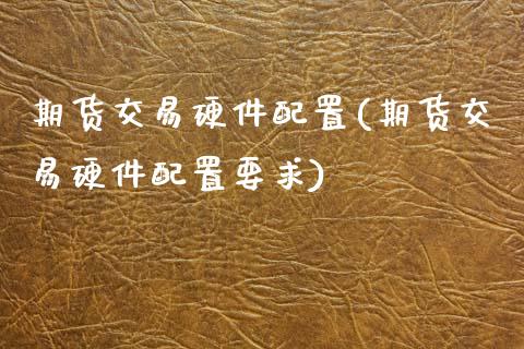 期货交易硬件配置(期货交易硬件配置要求)_https://www.zghnxxa.com_内盘期货_第1张