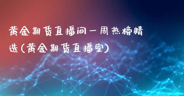 黄金期货直播间一周热榜精选(黄金期货直播室)_期货直播室_第1张_期货直播室 黄金期货直播间一周热榜精选(黄金期货直播室)_https://www.zghnxxa.com_期货直播室_第1张