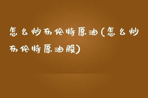怎么炒布伦特原油(怎么炒布伦特原油股)_内盘期货_第1张_期货直播室 怎么炒布伦特原油(怎么炒布伦特原油股)_https://www.zghnxxa.com_内盘期货_第1张