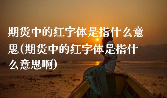 期货中的红字体是指什么意思(期货中的红字体是指什么意思啊)_内盘期货_第1张_期货直播室 期货中的红字体是指什么意思(期货中的红字体是指什么意思啊)_https://www.zghnxxa.com_内盘期货_第1张