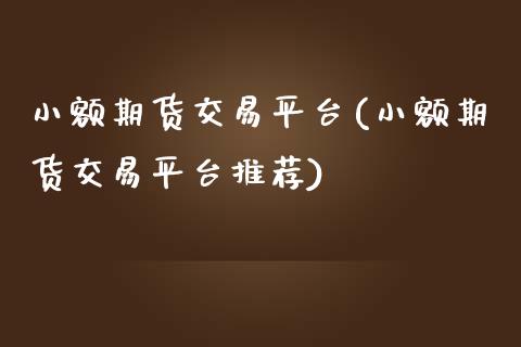 小额期货交易平台(小额期货交易平台推荐)_https://www.zghnxxa.com_期货直播室_第1张