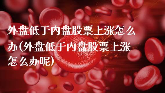外盘低于内盘股票上涨怎么办(外盘低于内盘股票上涨怎么办呢)_https://www.zghnxxa.com_期货直播室_第1张