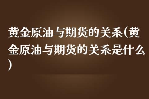 黄金原油与期货的关系(黄金原油与期货的关系是什么)_国际期货_第1张_期货直播室 黄金原油与期货的关系(黄金原油与期货的关系是什么)_https://www.zghnxxa.com_国际期货_第1张