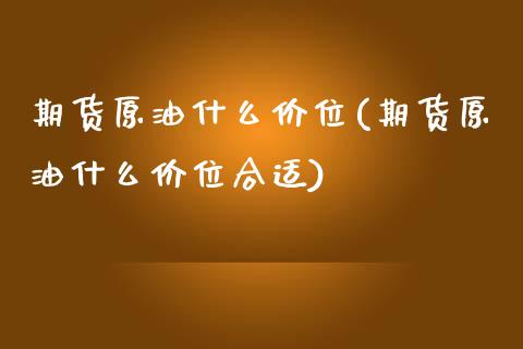 期货原油什么价位(期货原油什么价位合适)_https://www.zghnxxa.com_期货直播室_第1张