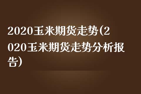 2020玉米期货走势(2020玉米期货走势分析报告)_https://www.zghnxxa.com_国际期货_第1张
