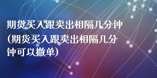期货买入跟卖出相隔几分钟(期货买入跟卖出相隔几分钟可以撤单)_https://www.zghnxxa.com_内盘期货_第1张