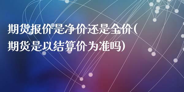 期货报价是净价还是全价(期货是以结算价为准吗)_https://www.zghnxxa.com_期货直播室_第1张
