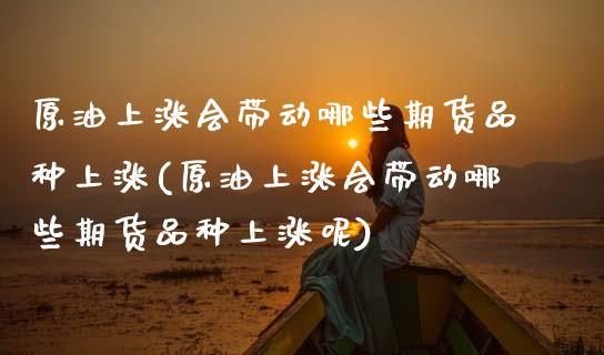 原油上涨会带动哪些期货品种上涨(原油上涨会带动哪些期货品种上涨呢)_https://www.zghnxxa.com_内盘期货_第1张