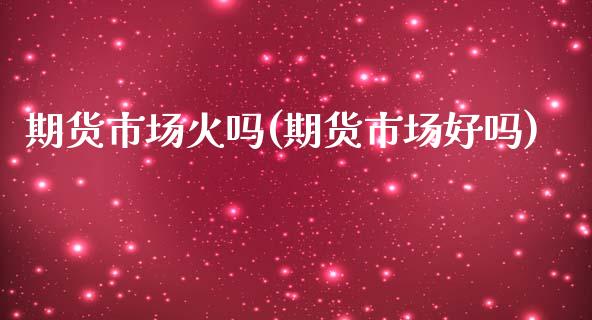 期货市场火吗(期货市场好吗)_期货直播室_第1张_期货直播室 期货市场火吗(期货市场好吗)_https://www.zghnxxa.com_期货直播室_第1张