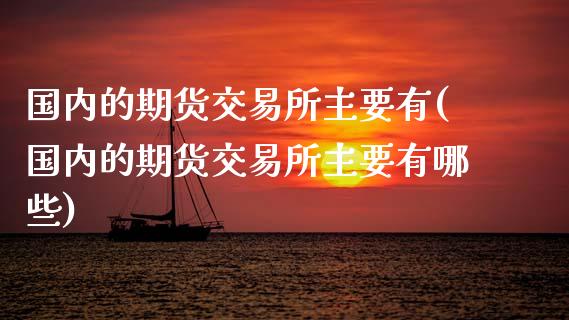 国内的期货交易所主要有(国内的期货交易所主要有哪些)_https://www.zghnxxa.com_国际期货_第1张