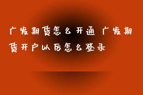广发期货怎么开通 广发期货开户以后怎么登录_https://www.zghnxxa.com_国际期货_第1张