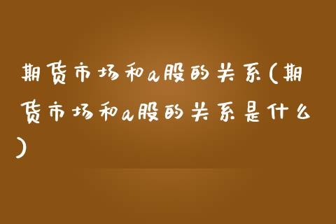 期货市场和a股的关系(期货市场和a股的关系是什么)_https://www.zghnxxa.com_期货直播室_第1张