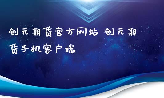 创元期货官方网站 创元期货手机客户端_https://www.zghnxxa.com_期货直播室_第1张