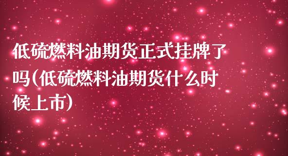 低硫燃料油期货正式挂牌了吗(低硫燃料油期货什么时候上市)_https://www.zghnxxa.com_内盘期货_第1张