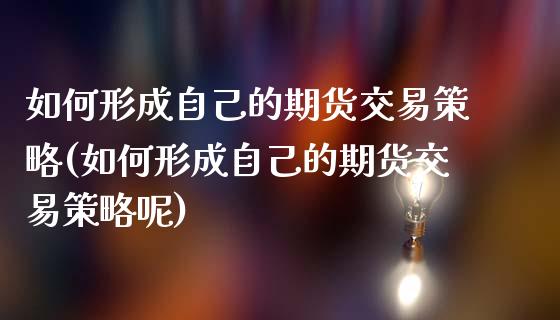 如何形成自己的期货交易策略(如何形成自己的期货交易策略呢)_https://www.zghnxxa.com_黄金期货_第1张