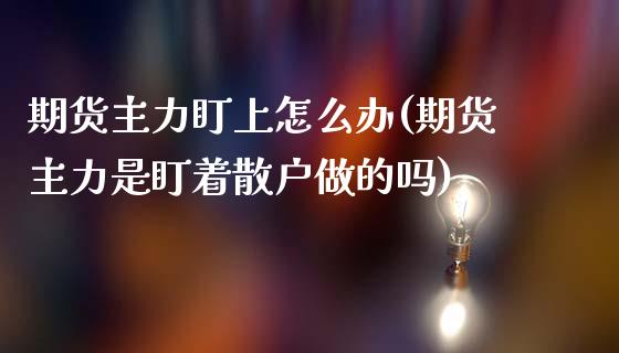期货主力盯上怎么办(期货主力是盯着散户做的吗)_国际期货_第1张_期货直播室 期货主力盯上怎么办(期货主力是盯着散户做的吗)_https://www.zghnxxa.com_国际期货_第1张