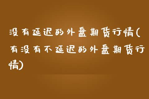 没有延迟的外盘期货行情(有没有不延迟的外盘期货行情)_https://www.zghnxxa.com_内盘期货_第1张