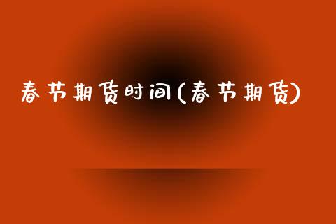 春节期货时间(春节期货)_https://www.zghnxxa.com_内盘期货_第1张