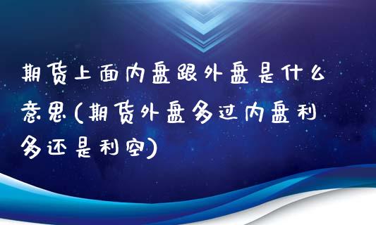 期货上面内盘跟外盘是什么意思(期货外盘多过内盘利多还是利空)_内盘期货_第1张_期货直播室 期货上面内盘跟外盘是什么意思(期货外盘多过内盘利多还是利空)_https://www.zghnxxa.com_内盘期货_第1张
