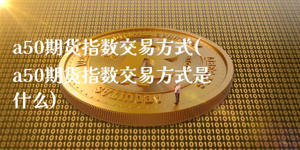 a50期货指数交易方式(a50期货指数交易方式是什么)_https://www.zghnxxa.com_内盘期货_第1张