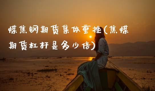 煤焦钢期货集体重挫(焦煤期货杠杆是多少倍)_https://www.zghnxxa.com_国际期货_第1张