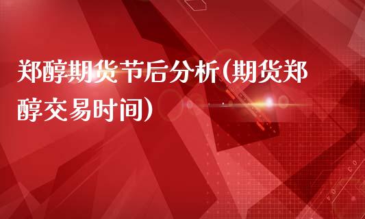 郑醇期货节后分析(期货郑醇交易时间)_https://www.zghnxxa.com_期货直播室_第1张