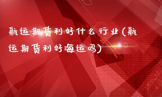 航运期货利好什么行业(航运期货利好海运吗)_https://www.zghnxxa.com_内盘期货_第1张