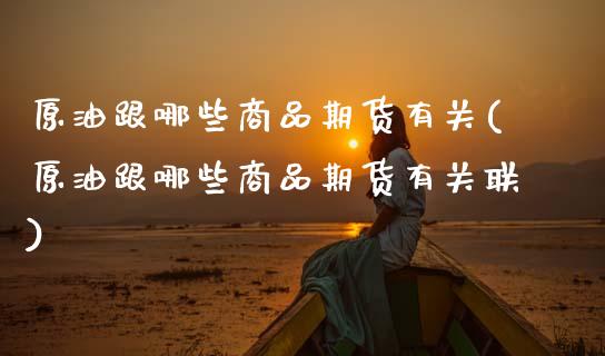 原油跟哪些商品期货有关(原油跟哪些商品期货有关联)_https://www.zghnxxa.com_黄金期货_第1张