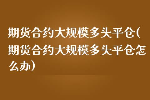期货合约大规模多头平仓(期货合约大规模多头平仓怎么办)_黄金期货_第1张_期货直播室 期货合约大规模多头平仓(期货合约大规模多头平仓怎么办)_https://www.zghnxxa.com_黄金期货_第1张
