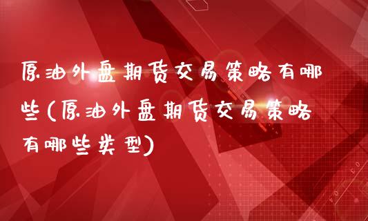 原油外盘期货交易策略有哪些(原油外盘期货交易策略有哪些类型)_国际期货_第1张_期货直播室 原油外盘期货交易策略有哪些(原油外盘期货交易策略有哪些类型)_https://www.zghnxxa.com_国际期货_第1张