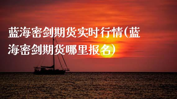 蓝海密剑期货实时行情(蓝海密剑期货哪里报名)_国际期货_第1张_期货直播室 蓝海密剑期货实时行情(蓝海密剑期货哪里报名)_https://www.zghnxxa.com_国际期货_第1张