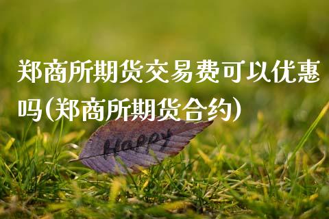 郑商所期货交易费可以优惠吗(郑商所期货合约)_https://www.zghnxxa.com_期货直播室_第1张