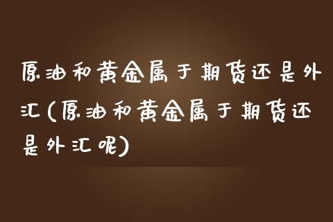原油和黄金属于期货还是外汇(原油和黄金属于期货还是外汇呢)_https://www.zghnxxa.com_期货直播室_第1张