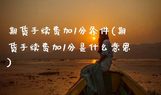 期货手续费加1分条件(期货手续费加1分是什么意思)_内盘期货_第1张_期货直播室 期货手续费加1分条件(期货手续费加1分是什么意思)_https://www.zghnxxa.com_内盘期货_第1张