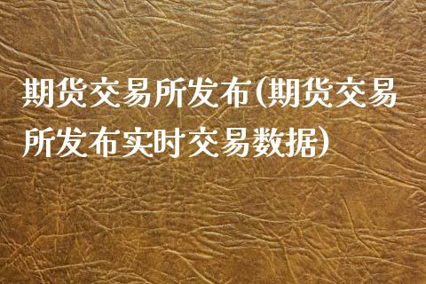 期货交易所发布(期货交易所发布实时交易数据)_内盘期货_第1张_期货直播室 期货交易所发布(期货交易所发布实时交易数据)_https://www.zghnxxa.com_内盘期货_第1张