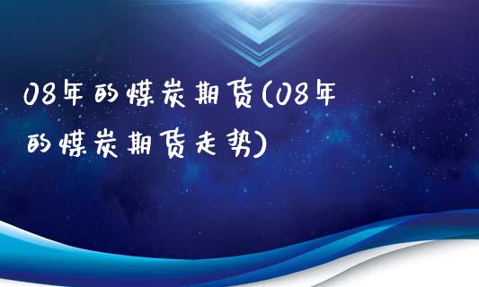 08年的煤炭期货(08年的煤炭期货走势)_https://www.zghnxxa.com_期货直播室_第1张
