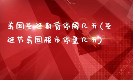 美国圣诞期货停牌几天(圣诞节美国股市停盘几天)_https://www.zghnxxa.com_期货直播室_第1张