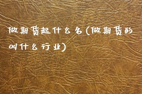 做期货起什么名(做期货的叫什么行业)_https://www.zghnxxa.com_国际期货_第1张