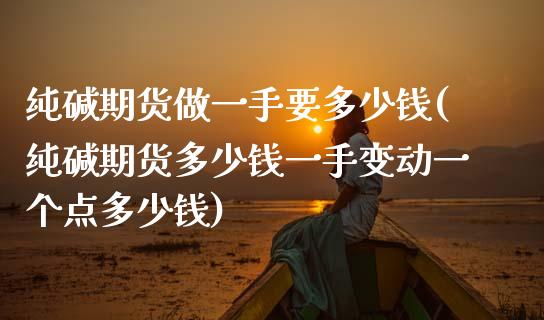纯碱期货做一手要多少钱(纯碱期货多少钱一手变动一个点多少钱)_https://www.zghnxxa.com_期货直播室_第1张