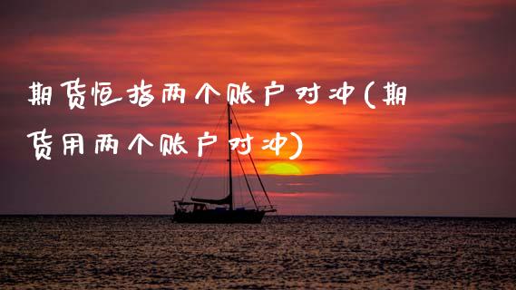 期货恒指两个账户对冲(期货用两个账户对冲)_期货直播室_第1张_期货直播室 期货恒指两个账户对冲(期货用两个账户对冲)_https://www.zghnxxa.com_期货直播室_第1张